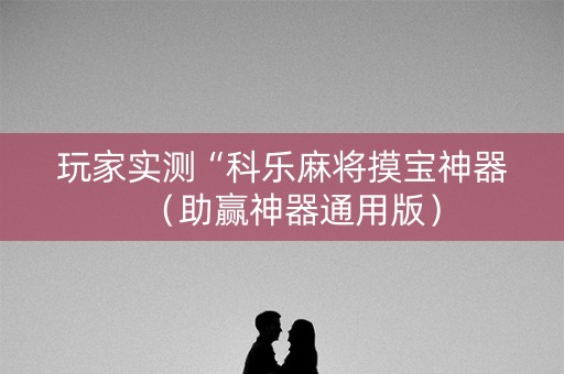 玩家实测“科乐麻将摸宝神器（助赢神器通用版）