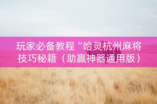 玩家必备教程“哈灵杭州麻将技巧秘籍（助赢神器通用版）