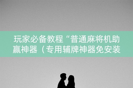 玩家必备教程“普通麻将机助赢神器（专用辅牌神器免安装）