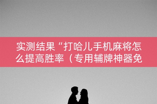 实测结果“打哈儿手机麻将怎么提高胜率（专用辅牌神器免安装）