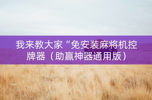 我来教大家“免安装麻将机控牌器（助赢神器通用版）