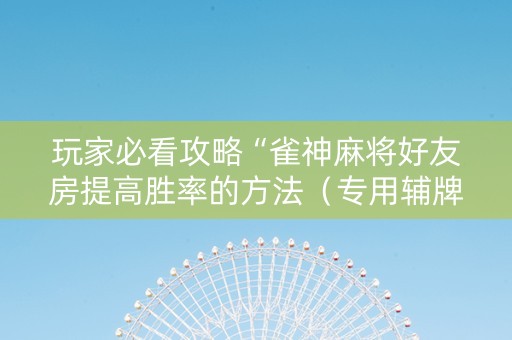 玩家必看攻略“雀神麻将好友房提高胜率的方法（专用辅牌神器免安装）