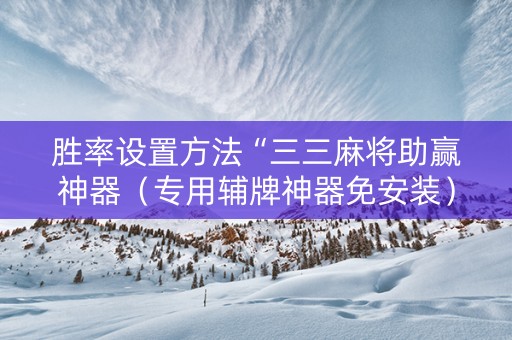 胜率设置方法“三三麻将助赢神器（专用辅牌神器免安装）