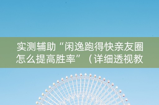 实测辅助“闲逸跑得快亲友圈怎么提高胜率”（详细透视教程）-哔哩哔哩