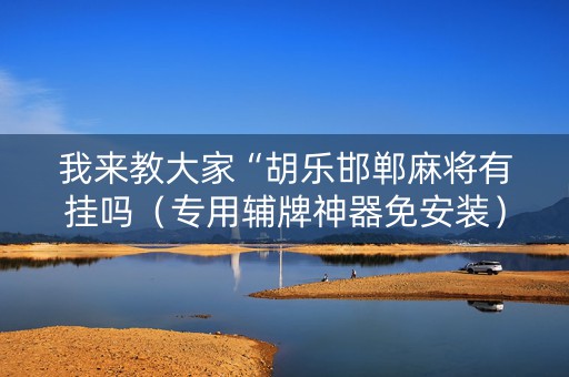 我来教大家“胡乐邯郸麻将有挂吗（专用辅牌神器免安装）