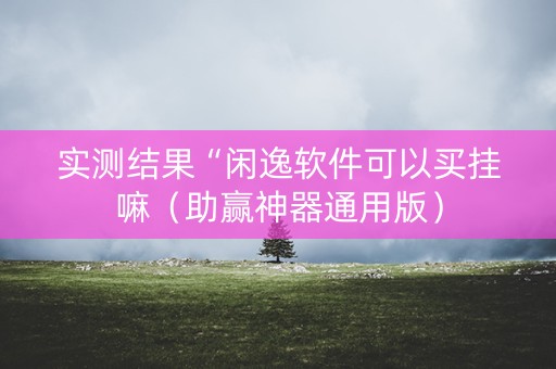 实测结果“闲逸软件可以买挂嘛（助赢神器通用版）