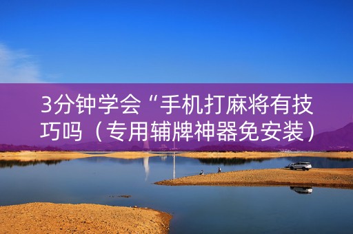 3分钟学会“手机打麻将有技巧吗（专用辅牌神器免安装）