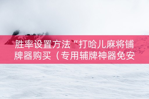 胜率设置方法“打哈儿麻将铺牌器购买（专用辅牌神器免安装）