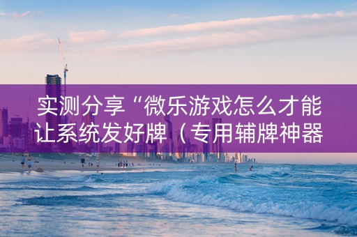 实测分享“微乐游戏怎么才能让系统发好牌（专用辅牌神器免安装）