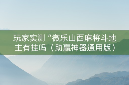 玩家实测“微乐山西麻将斗地主有挂吗（助赢神器通用版）