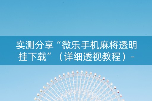实测分享“微乐手机麻将透明挂下载”（详细透视教程）-哔哩哔哩