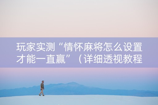 玩家实测“情怀麻将怎么设置才能一直赢”（详细透视教程）-哔哩哔哩