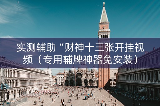 实测辅助“财神十三张开挂视频（专用辅牌神器免安装）