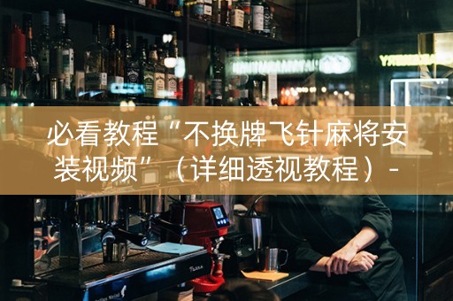 必看教程“不换牌飞针麻将安装视频”（详细透视教程）-哔哩哔哩