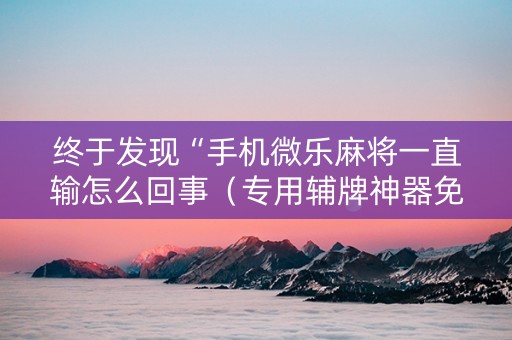终于发现“手机微乐麻将一直输怎么回事（专用辅牌神器免安装）