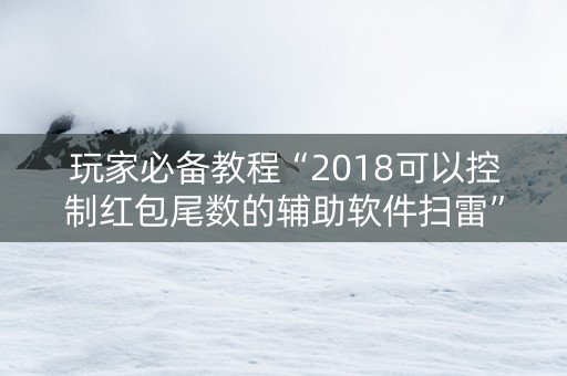 玩家必备教程“2018可以控制红包尾数的辅助软件扫雷”（详细透视教程）-哔哩哔哩