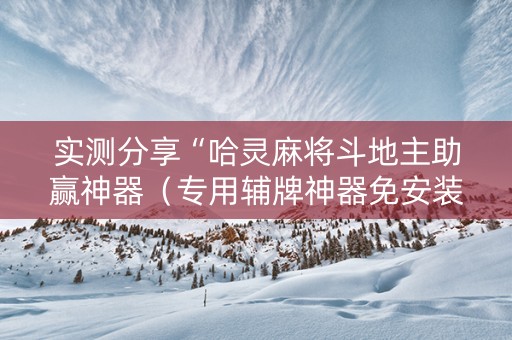 实测分享“哈灵麻将斗地主助赢神器（专用辅牌神器免安装）
