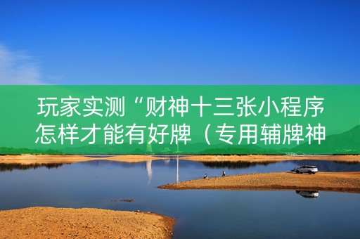 玩家实测“财神十三张小程序怎样才能有好牌（专用辅牌神器免安装）
