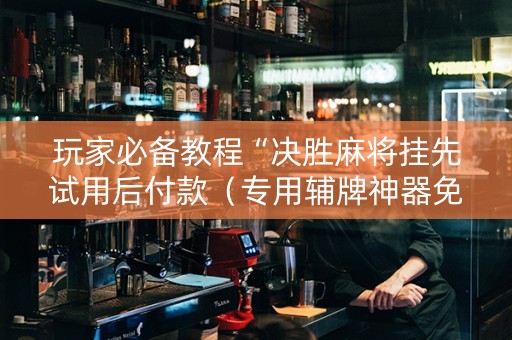 玩家必备教程“决胜麻将挂先试用后付款（专用辅牌神器免安装）