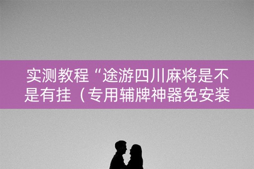 实测教程“途游四川麻将是不是有挂（专用辅牌神器免安装）