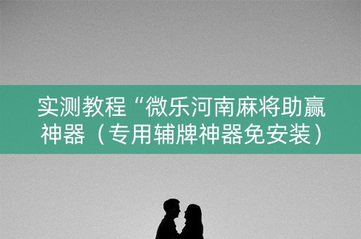 实测教程“微乐河南麻将助赢神器（专用辅牌神器免安装）