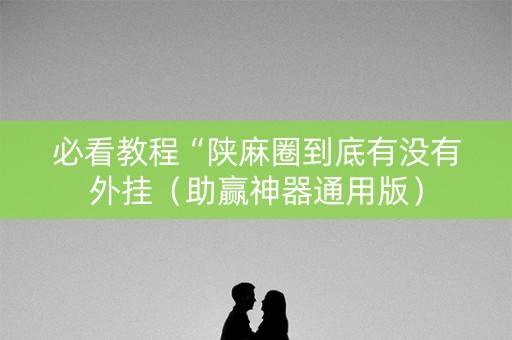 必看教程“陕麻圈到底有没有外挂（助赢神器通用版）