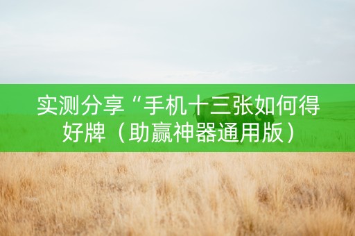 实测分享“手机十三张如何得好牌（助赢神器通用版）