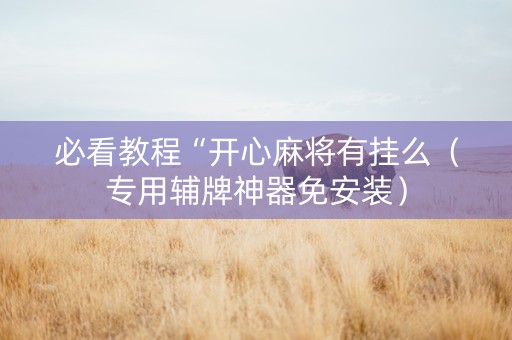 必看教程“开心麻将有挂么（专用辅牌神器免安装）