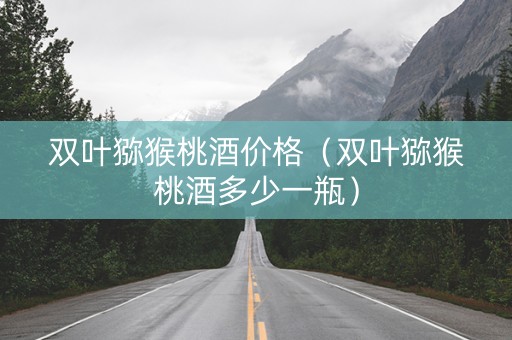 双叶猕猴桃酒价格（双叶猕猴桃酒多少一瓶）