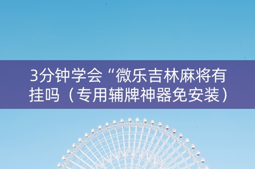 3分钟学会“微乐吉林麻将有挂吗（专用辅牌神器免安装）