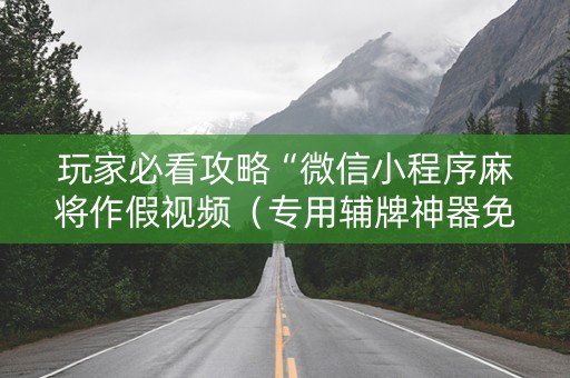 玩家必看攻略“微信小程序麻将作假视频（专用辅牌神器免安装）
