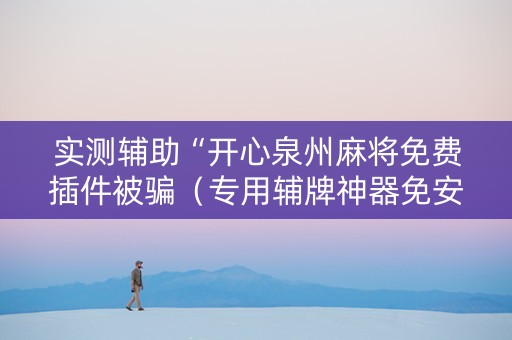 实测辅助“开心泉州麻将免费插件被骗（专用辅牌神器免安装）