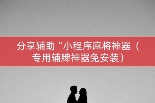 分享辅助“小程序麻将神器（专用辅牌神器免安装）