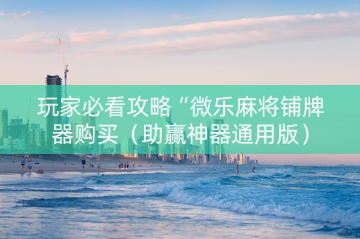 玩家必看攻略“微乐麻将铺牌器购买（助赢神器通用版）