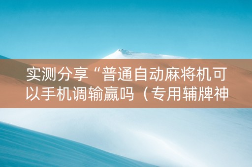 实测分享“普通自动麻将机可以手机调输赢吗（专用辅牌神器免安装）