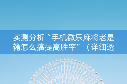 实测分析“手机微乐麻将老是输怎么搞提高胜率”（详细透视教程）-哔哩哔哩
