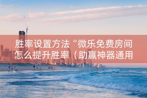 胜率设置方法“微乐免费房间怎么提升胜率（助赢神器通用版）