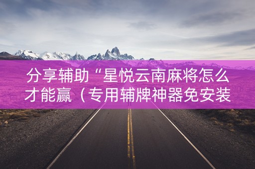 分享辅助“星悦云南麻将怎么才能赢（专用辅牌神器免安装）