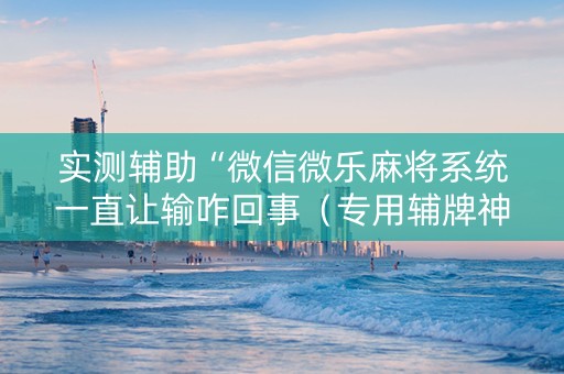 实测辅助“微信微乐麻将系统一直让输咋回事（专用辅牌神器免安装）