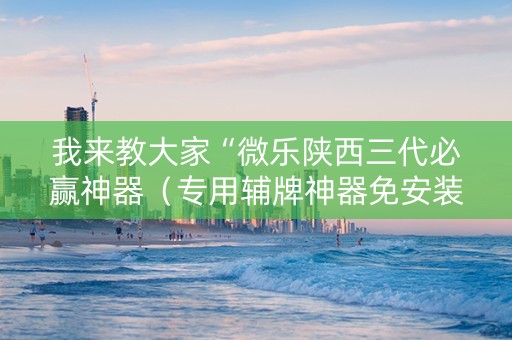 我来教大家“微乐陕西三代必赢神器（专用辅牌神器免安装）