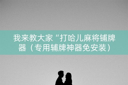 我来教大家“打哈儿麻将铺牌器（专用辅牌神器免安装）