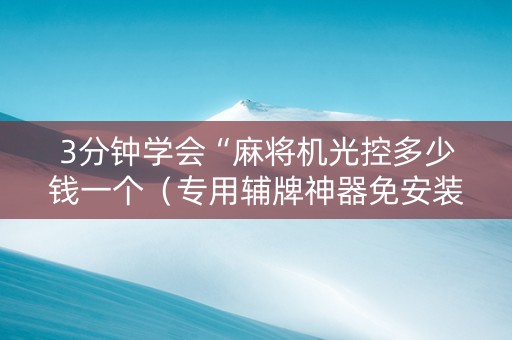 3分钟学会“麻将机光控多少钱一个（专用辅牌神器免安装）