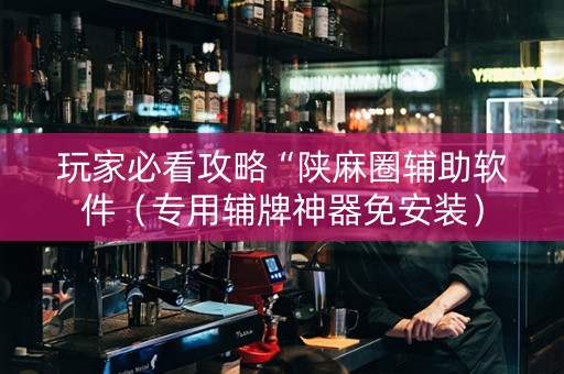 玩家必看攻略“陕麻圈辅助软件（专用辅牌神器免安装）