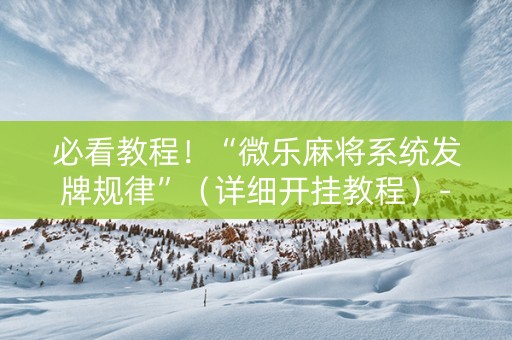 必看教程！“微乐麻将系统发牌规律”（详细开挂教程）-哔哩哔哩