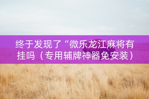 终于发现了“微乐龙江麻将有挂吗（专用辅牌神器免安装）