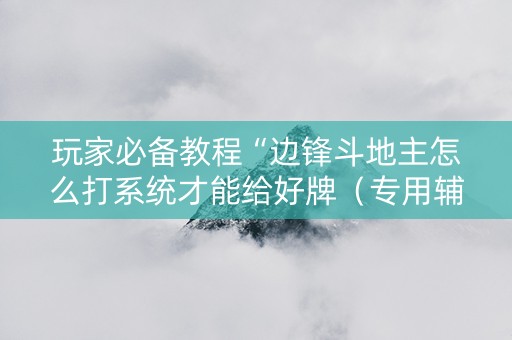 玩家必备教程“边锋斗地主怎么打系统才能给好牌（专用辅牌神器免安装）