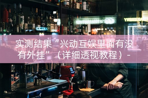 实测结果“兴动互娱里面有没有外挂”（详细透视教程）-哔哩哔哩