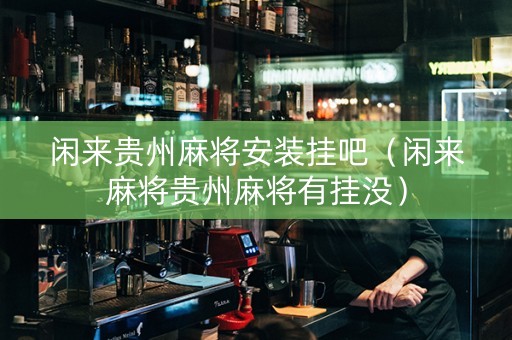 闲来贵州麻将安装挂吧（闲来麻将贵州麻将有挂没）