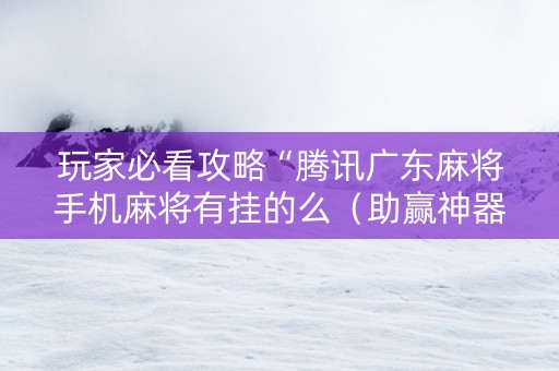 玩家必看攻略“腾讯广东麻将手机麻将有挂的么（助赢神器通用版）