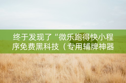 终于发现了“微乐跑得快小程序免费黑科技（专用辅牌神器免安装）